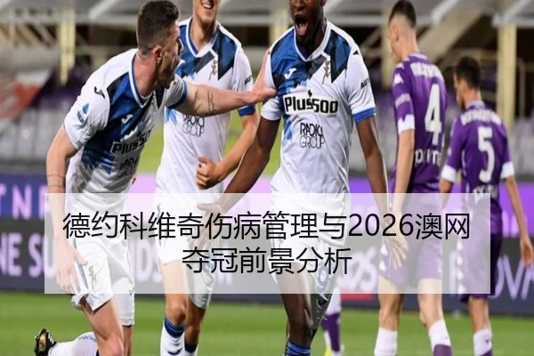 德约科维奇伤病管理与2026澳网夺冠前景分析
